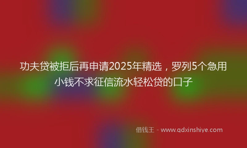 功夫贷被拒后再申请2025年精选，罗列5个急用小钱不求征信流水轻松贷的口子