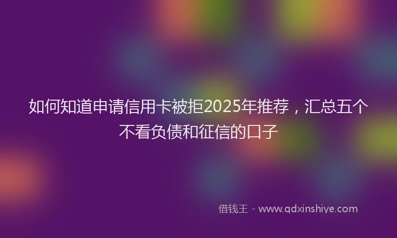 如何知道申请信用卡被拒2025年推荐，汇总五个不看负债和征信的口子