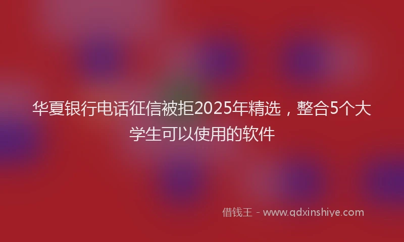 华夏银行电话征信被拒2025年精选，整合5个大学生可以使用的软件