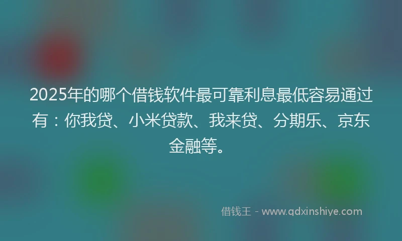 2025年的哪个借钱软件最可靠利息最低容易通过有：你我贷、小米贷款、我来贷、分期乐、京东金融等。