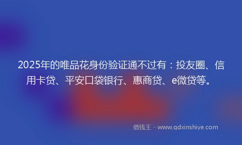 2025年的唯品花身份验证通不过有：投友圈、信用卡贷、平安口袋银行、惠商贷、e微贷等。