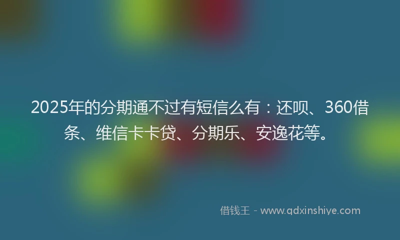 2025年的分期通不过有短信么有：还呗、360借条、维信卡卡贷、分期乐、安逸花等。