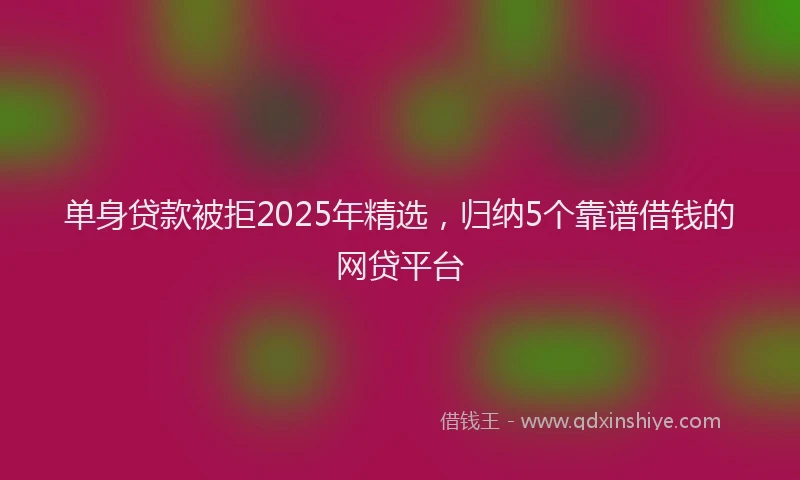 单身贷款被拒2025年精选，归纳5个靠谱借钱的网贷平台