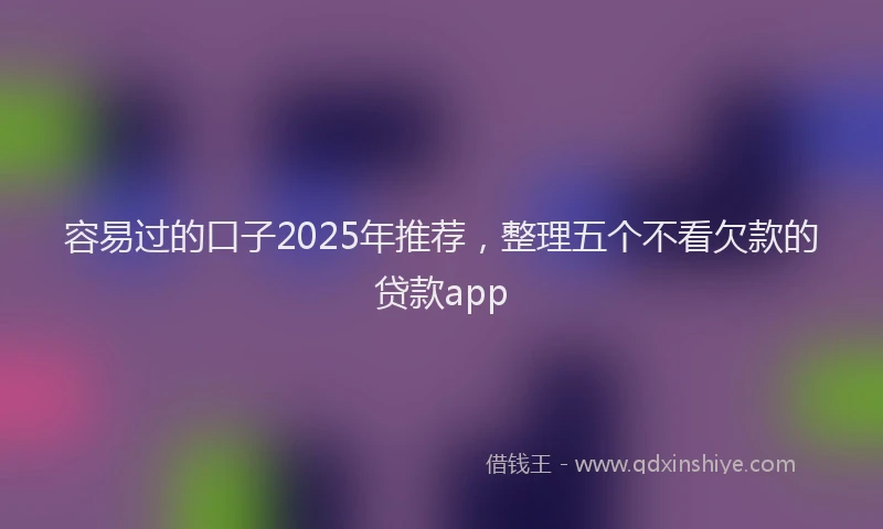 容易过的口子2025年推荐，整理五个不看欠款的贷款app