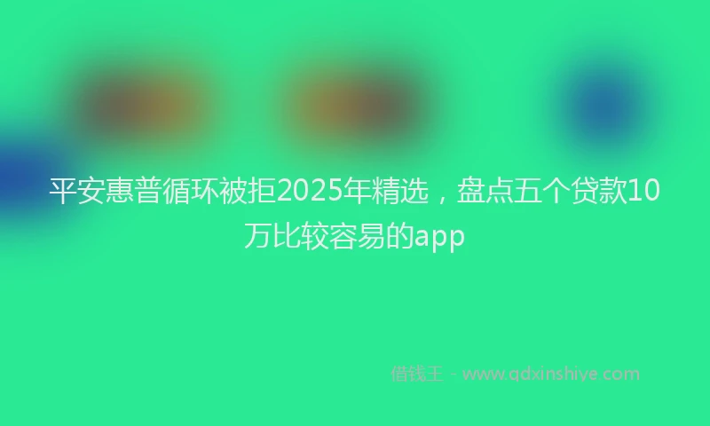 平安惠普循环被拒2025年精选，盘点五个贷款10万比较容易的app