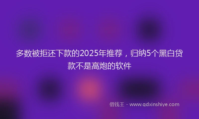 多数被拒还下款的2025年推荐，归纳5个黑白贷款不是高炮的软件
