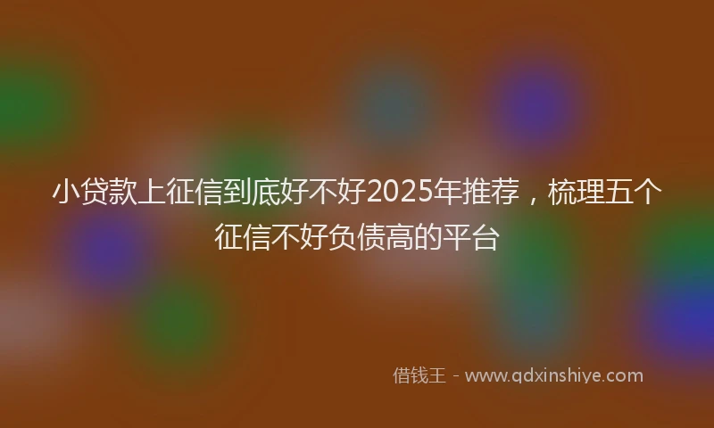 小贷款上征信到底好不好2025年推荐，梳理五个征信不好负债高的平台