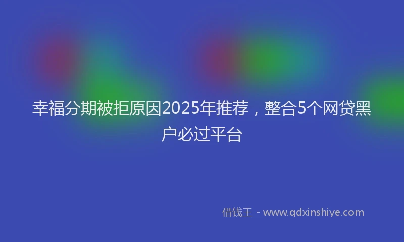 幸福分期被拒原因2025年推荐，整合5个网贷黑户必过平台