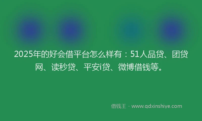 2025年的好会借平台怎么样有：51人品贷、团贷网、读秒贷、平安i贷、微博借钱等。