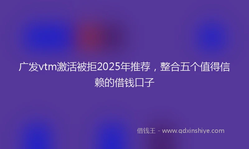 广发vtm激活被拒2025年推荐，整合五个值得信赖的借钱口子