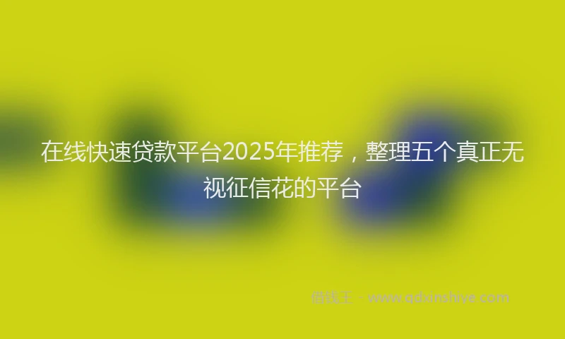 在线快速贷款平台2025年推荐，整理五个真正无视征信花的平台