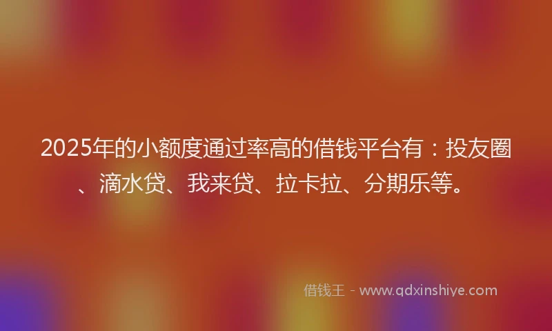 2025年的小额度通过率高的借钱平台有：投友圈、滴水贷、我来贷、拉卡拉、分期乐等。