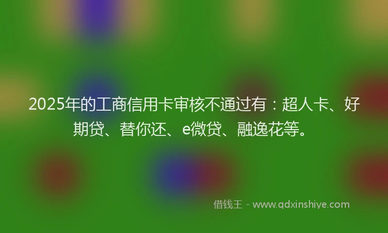 2025年的工商信用卡审核不通过有：超人卡、好期贷、替你还、e微贷、融逸花等。