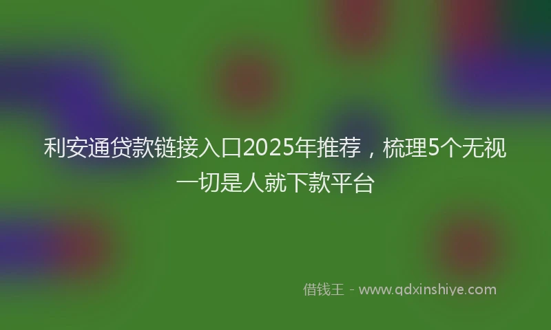 利安通贷款链接入口2025年推荐，梳理5个无视一切是人就下款平台
