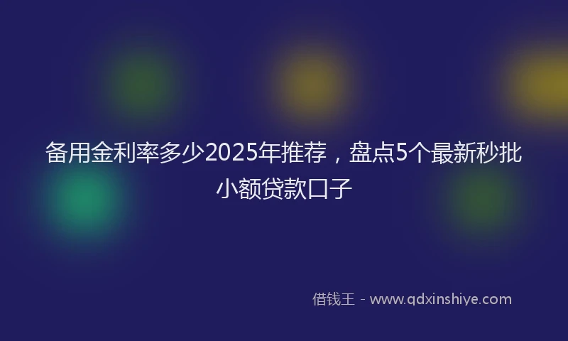 备用金利率多少2025年推荐，盘点5个最新秒批小额贷款口子