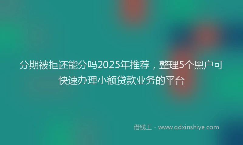 分期被拒还能分吗2025年推荐，整理5个黑户可快速办理小额贷款业务的平台