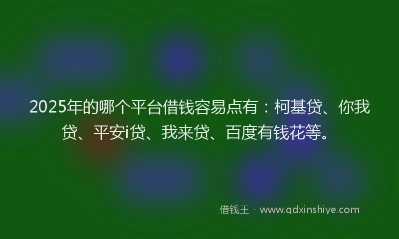 2025年的哪个平台借钱容易点有：柯基贷、你我贷、平安i贷、我来贷、百度有钱花等。