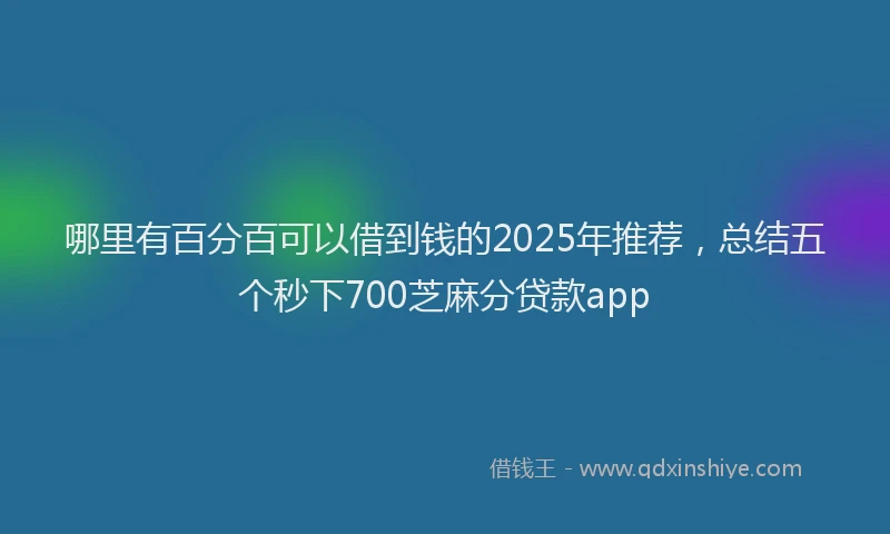 哪里有百分百可以借到钱的2025年推荐，总结五个秒下700芝麻分贷款app
