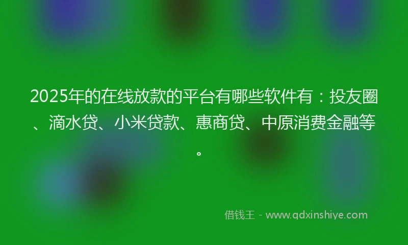 2025年的在线放款的平台有哪些软件有：投友圈、滴水贷、小米贷款、惠商贷、中原消费金融等。