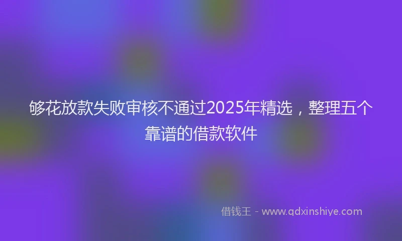 够花放款失败审核不通过2025年精选，整理五个靠谱的借款软件