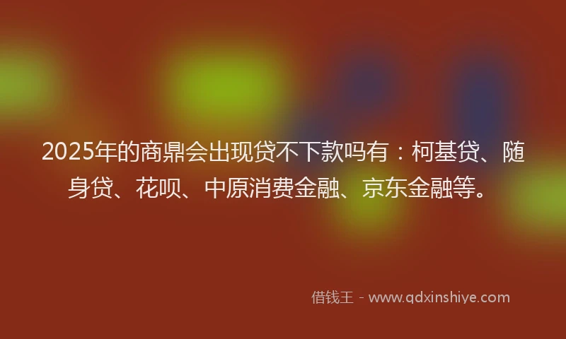 2025年的商鼎会出现贷不下款吗有：柯基贷、随身贷、花呗、中原消费金融、京东金融等。