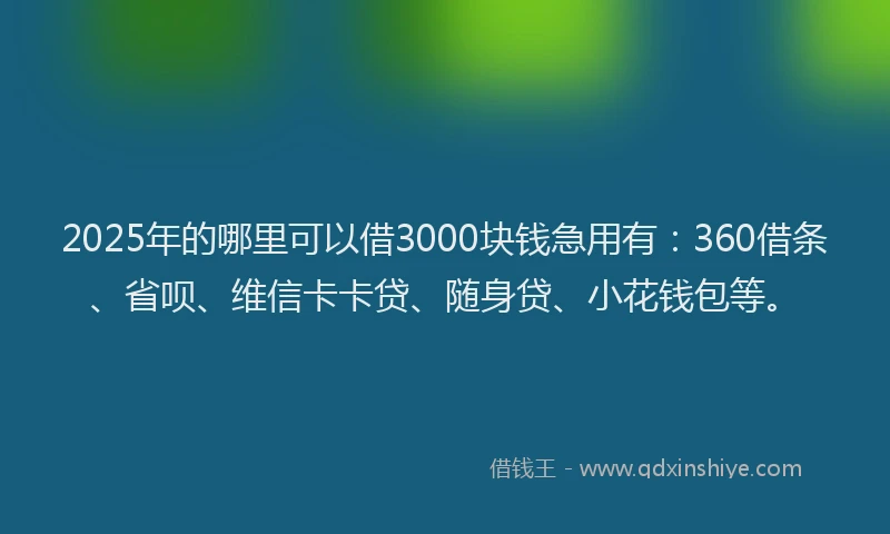 2025年的哪里可以借3000块钱急用有：360借条、省呗、维信卡卡贷、随身贷、小花钱包等。