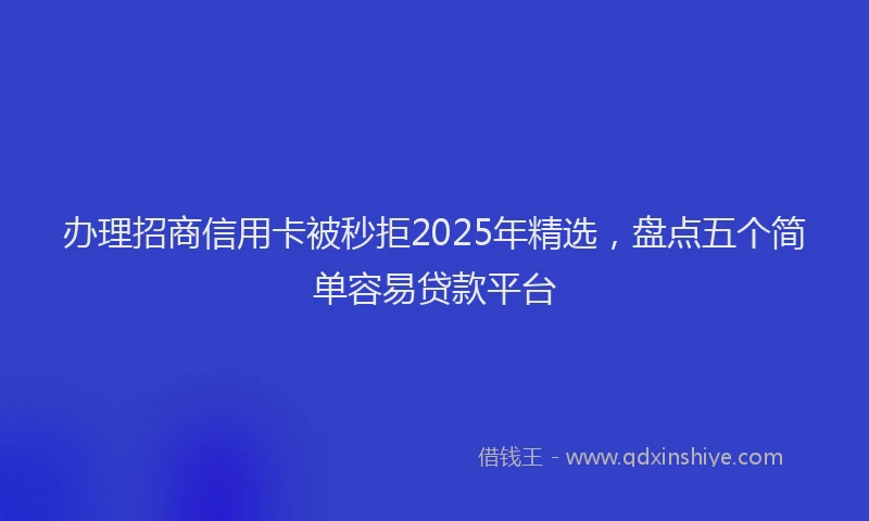 办理招商信用卡被秒拒2025年精选，盘点五个简单容易贷款平台
