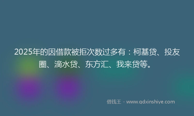 2025年的因借款被拒次数过多有：柯基贷、投友圈、滴水贷、东方汇、我来贷等。