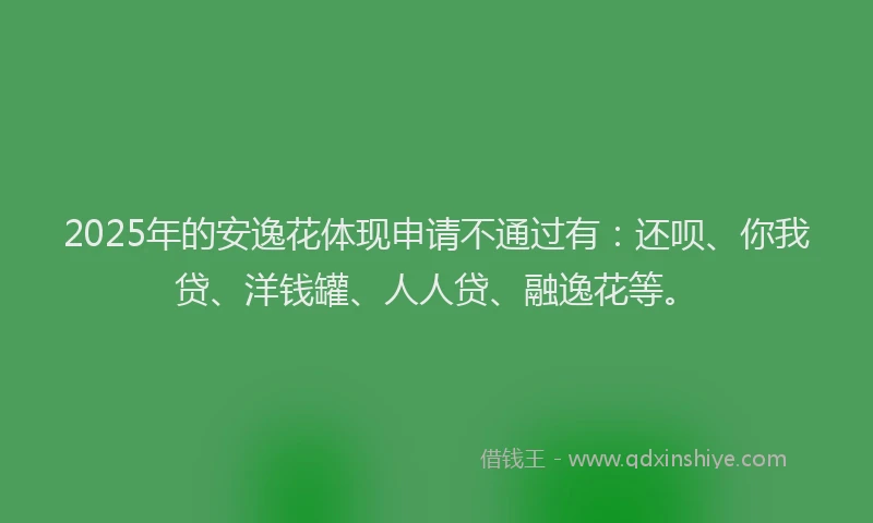 2025年的安逸花体现申请不通过有：还呗、你我贷、洋钱罐、人人贷、融逸花等。