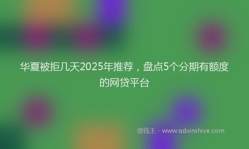 华夏被拒几天2025年推荐，盘点5个分期有额度的网贷平台