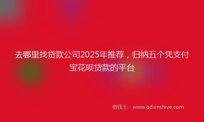 去哪里找贷款公司2025年推荐，归纳五个凭支付宝花呗贷款的平台