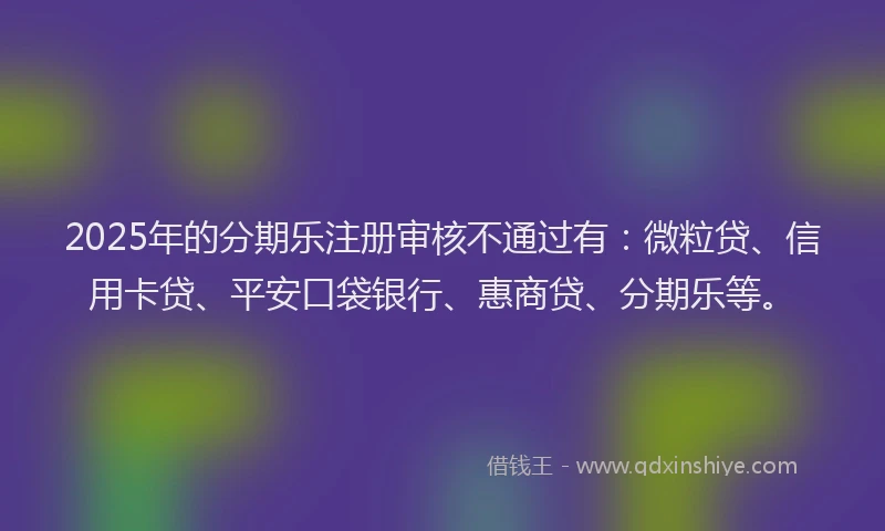 2025年的分期乐注册审核不通过有：微粒贷、信用卡贷、平安口袋银行、惠商贷、分期乐等。