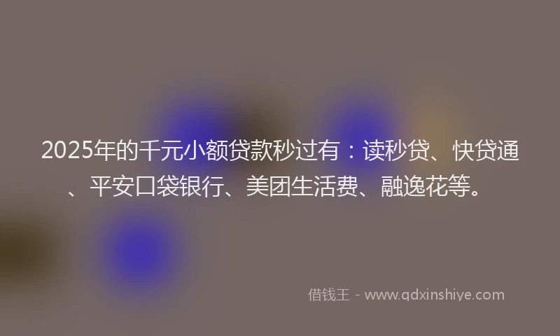 2025年的千元小额贷款秒过有：读秒贷、快贷通、平安口袋银行、美团生活费、融逸花等。