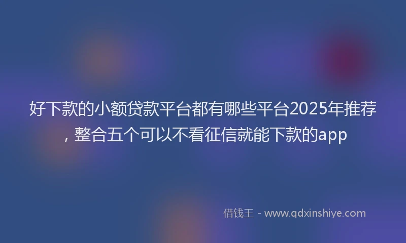 好下款的小额贷款平台都有哪些平台2025年推荐，整合五个可以不看征信就能下款的app
