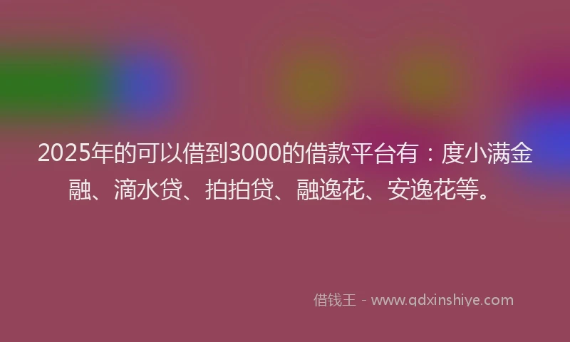 2025年的可以借到3000的借款平台有：度小满金融、滴水贷、拍拍贷、融逸花、安逸花等。