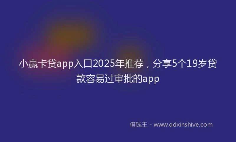 小赢卡贷app入口2025年推荐，分享5个19岁贷款容易过审批的app