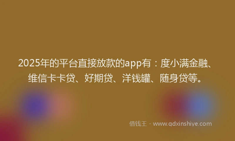 2025年的平台直接放款的app有：度小满金融、维信卡卡贷、好期贷、洋钱罐、随身贷等。
