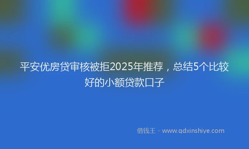 平安优房贷审核被拒2025年推荐，总结5个比较好的小额贷款口子