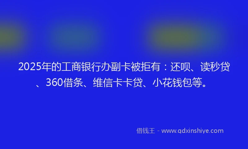 2025年的工商银行办副卡被拒有：还呗、读秒贷、360借条、维信卡卡贷、小花钱包等。