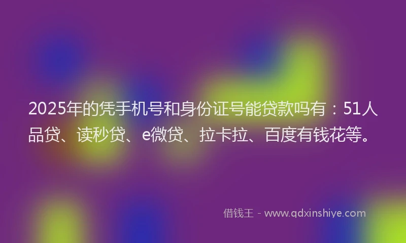 2025年的凭手机号和身份证号能贷款吗有：51人品贷、读秒贷、e微贷、拉卡拉、百度有钱花等。