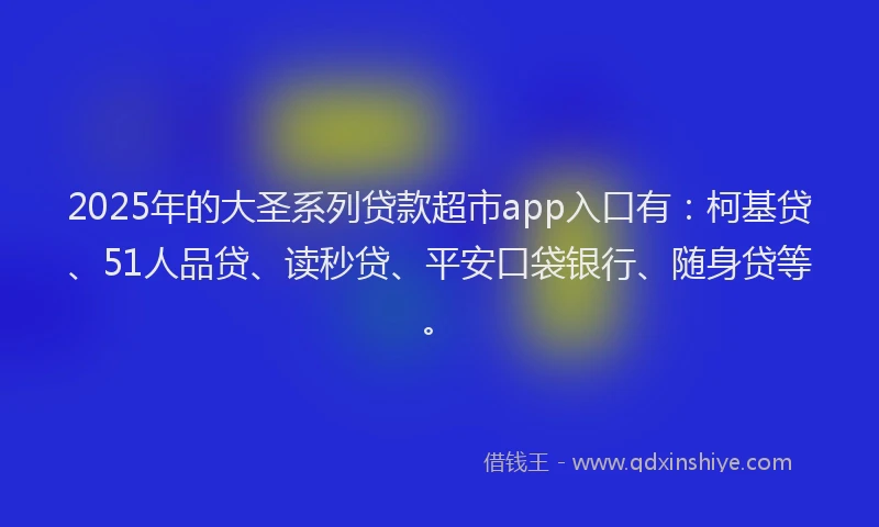 2025年的大圣系列贷款超市app入口有：柯基贷、51人品贷、读秒贷、平安口袋银行、随身贷等。