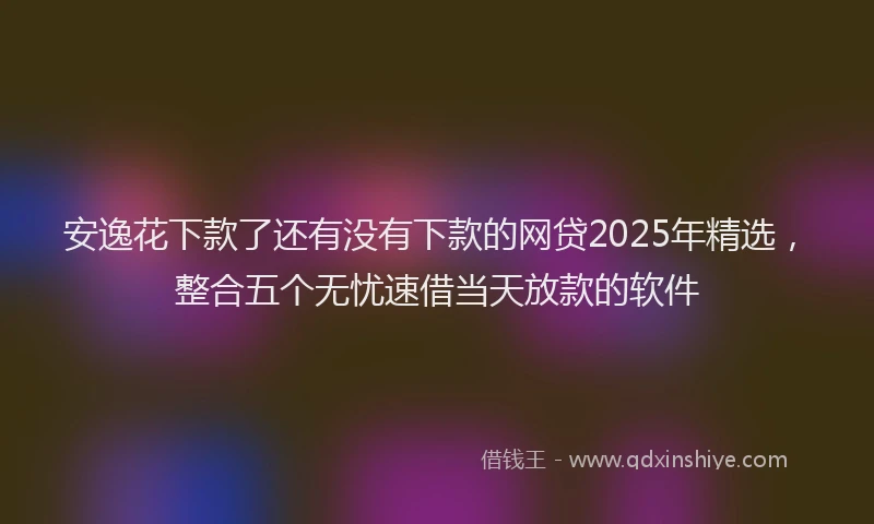 安逸花下款了还有没有下款的网贷2025年精选，整合五个无忧速借当天放款的软件