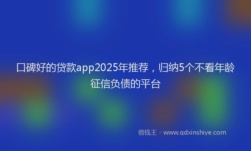 口碑好的贷款app2025年推荐，归纳5个不看年龄征信负债的平台