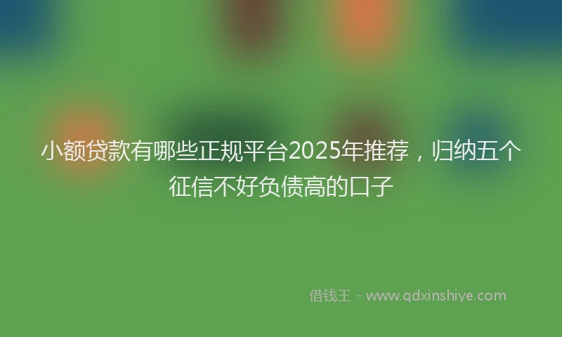 小额贷款有哪些正规平台2025年推荐，归纳五个征信不好负债高的口子
