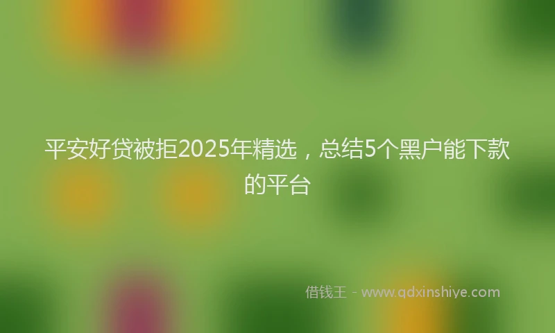 平安好贷被拒2025年精选，总结5个黑户能下款的平台
