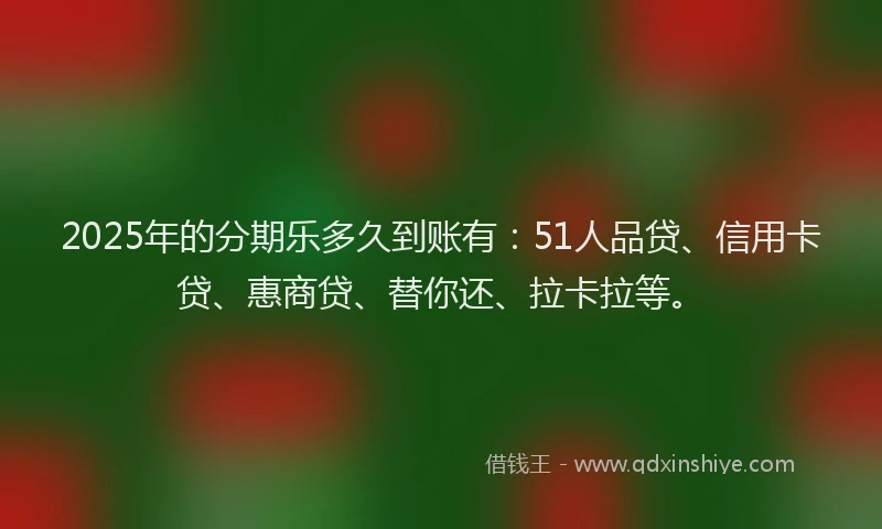 2025年的分期乐多久到账有：51人品贷、信用卡贷、惠商贷、替你还、拉卡拉等。