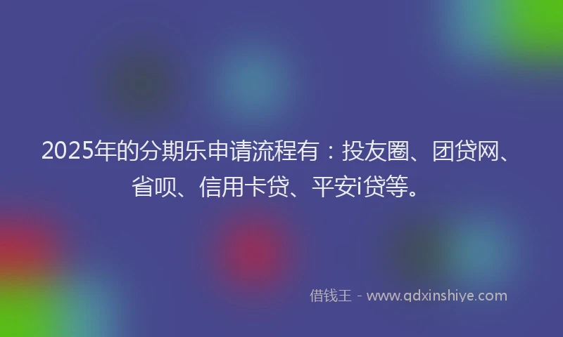 2025年的分期乐申请流程有：投友圈、团贷网、省呗、信用卡贷、平安i贷等。