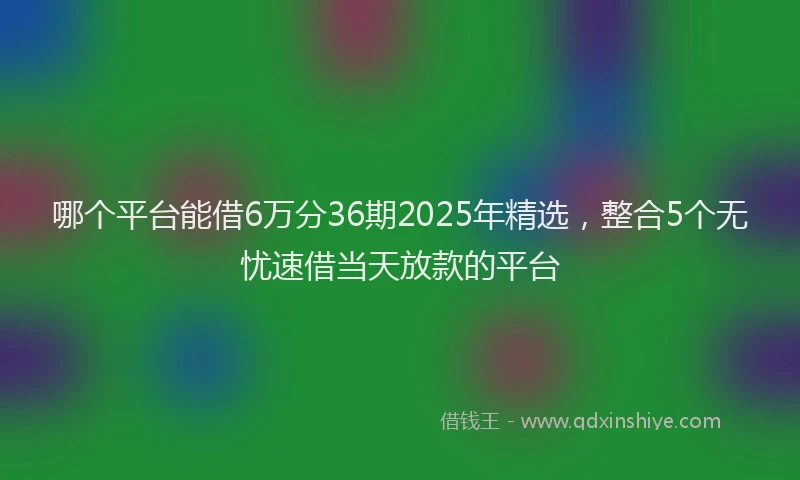 哪个平台能借6万分36期2025年精选，整合5个无忧速借当天放款的平台