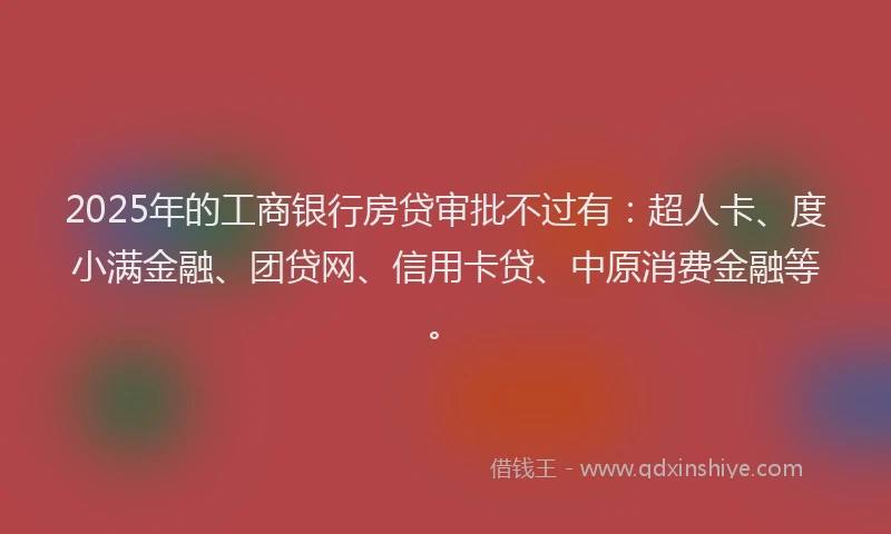 2025年的工商银行房贷审批不过有：超人卡、度小满金融、团贷网、信用卡贷、中原消费金融等。