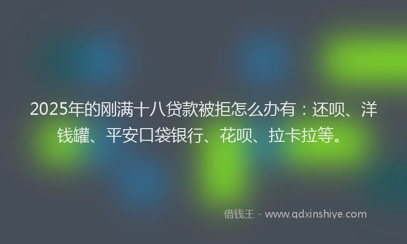 2025年的刚满十八贷款被拒怎么办有：还呗、洋钱罐、平安口袋银行、花呗、拉卡拉等。